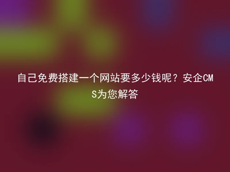 自己免费搭建一个网站要多少钱呢？安企CMS为您解答