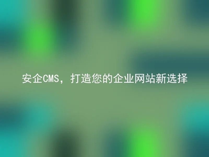 安企CMS，打造您的企业网站新选择