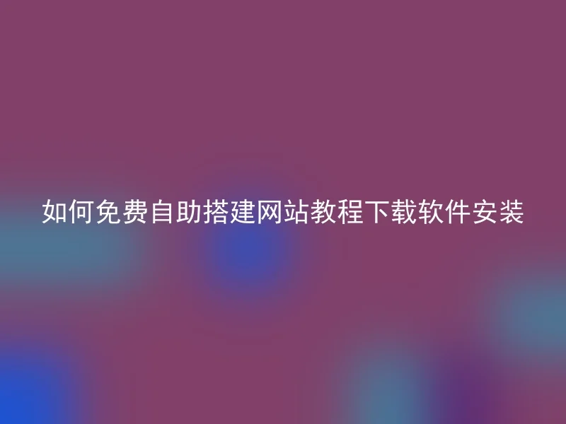 如何免费自助搭建网站教程下载软件安装