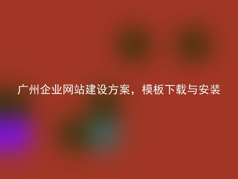 广州企业网站建设方案，模板下载与安装