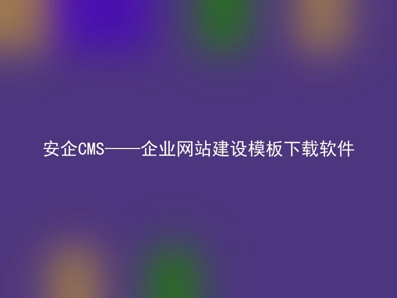 安企CMS——企业网站建设模板下载软件