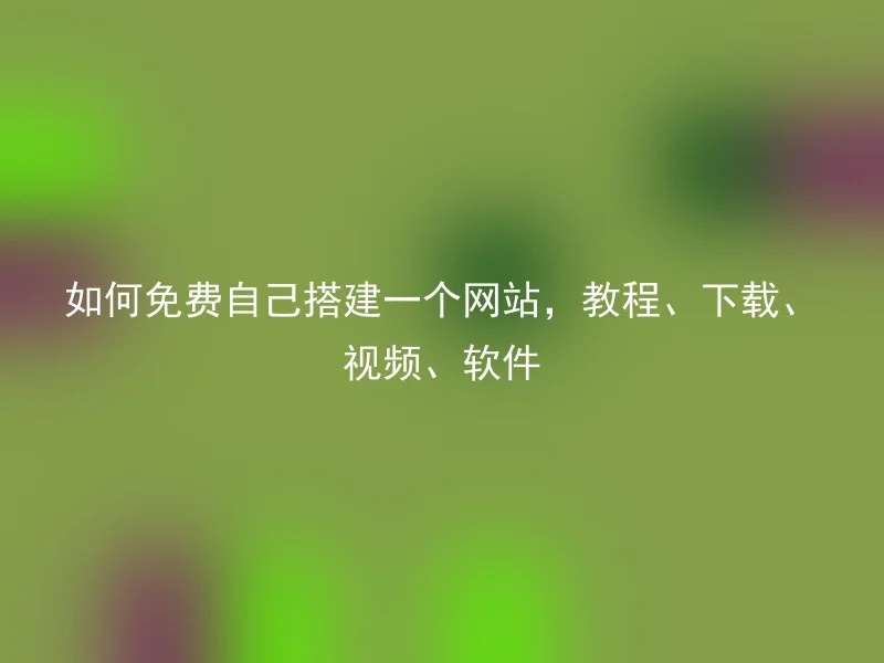 如何免费自己搭建一个网站，教程、下载、视频、软件