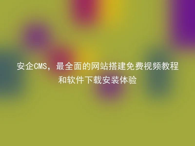 安企CMS，最全面的网站搭建免费视频教程和软件下载安装体验