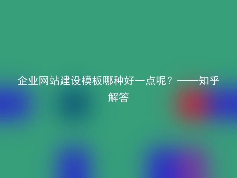 企业网站建设模板哪种好一点呢？——知乎解答