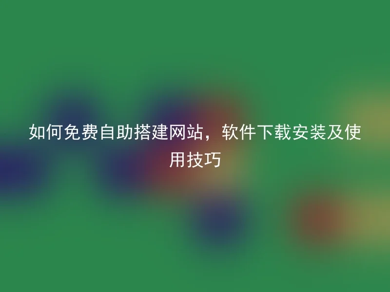 如何免费自助搭建网站，软件下载安装及使用技巧