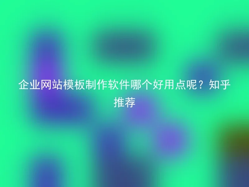 企业网站模板制作软件哪个好用点呢？知乎推荐