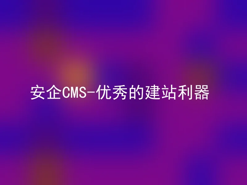 安企CMS-优秀的建站利器