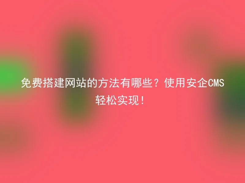 免费搭建网站的方法有哪些？使用安企CMS轻松实现！