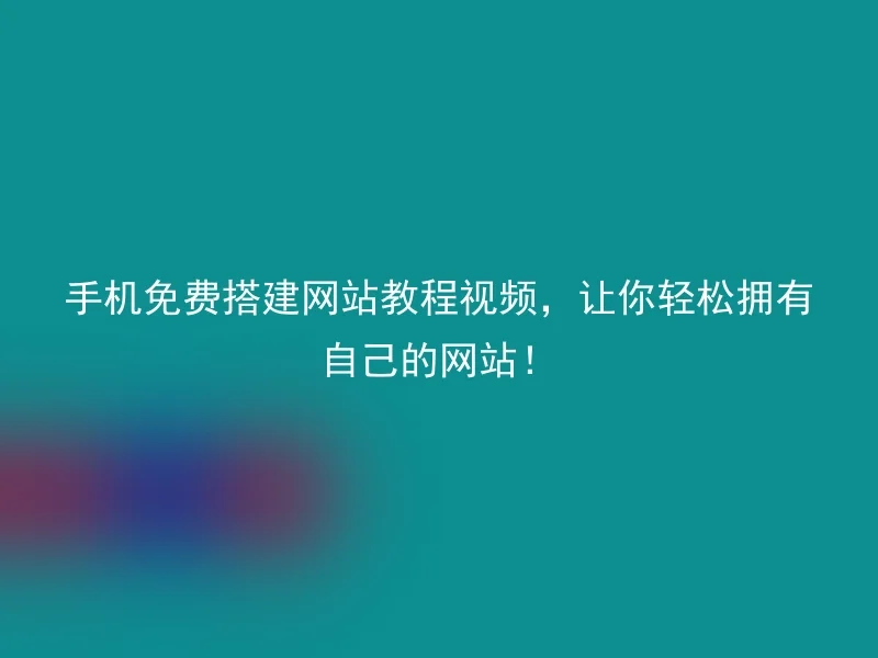 手机免费搭建网站教程视频，让你轻松拥有自己的网站！