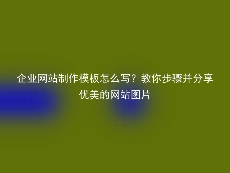 企业网站制作模板怎么写？教你步骤并分享优美的网站图片