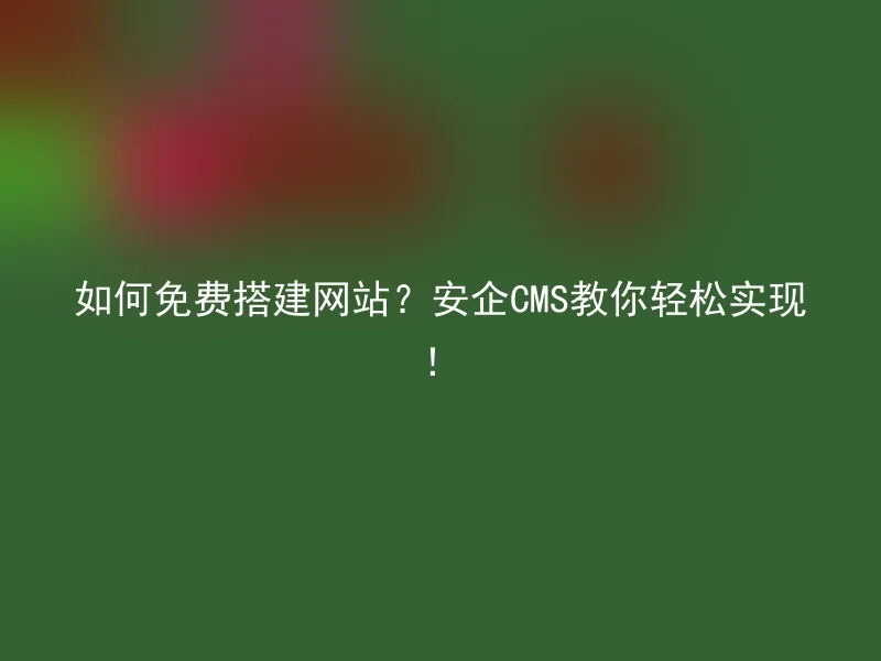 如何免费搭建网站？安企CMS教你轻松实现！