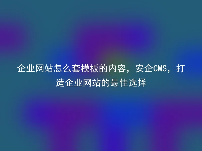 企业网站怎么套模板的内容，安企CMS，打造企业网站的最佳选择