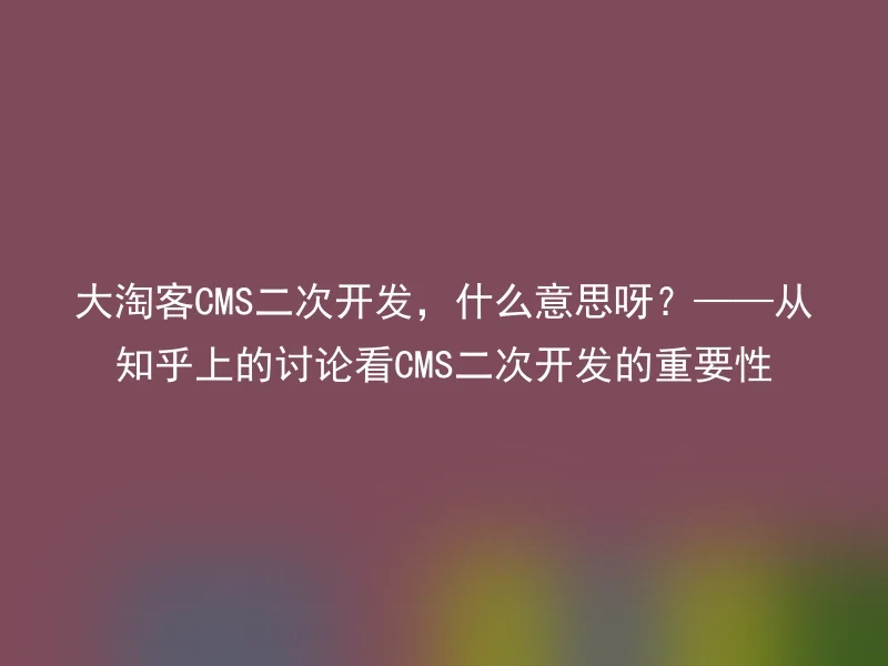 大淘客CMS二次开发，什么意思呀？——从知乎上的讨论看CMS二次开发的重要性