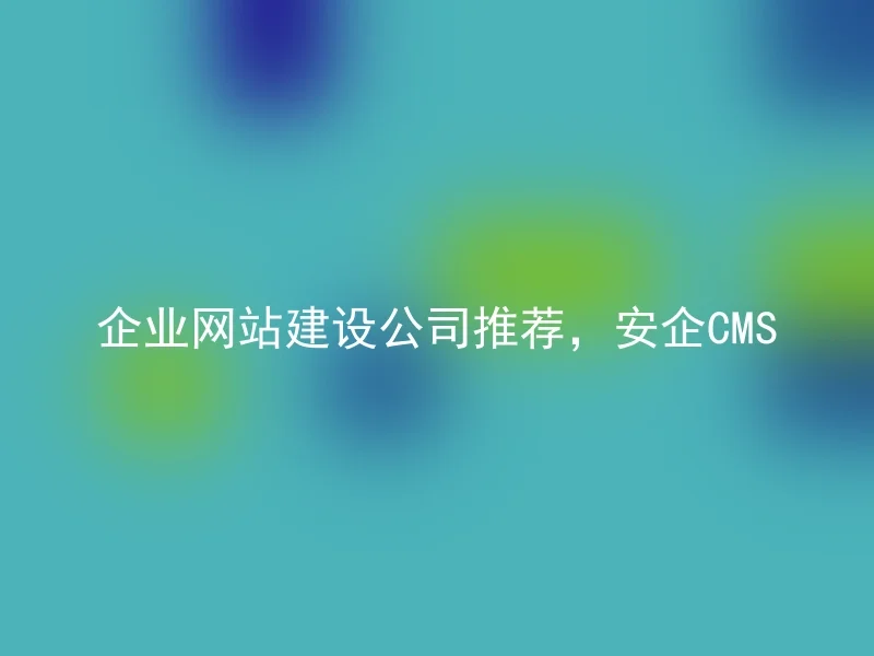 企业网站建设公司推荐，安企CMS