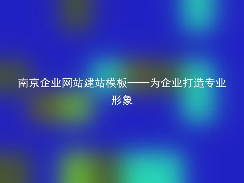 南京企业网站建站模板——为企业打造专业形象