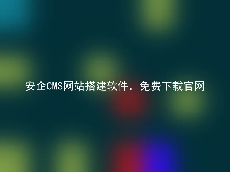 安企CMS网站搭建软件，免费下载官网