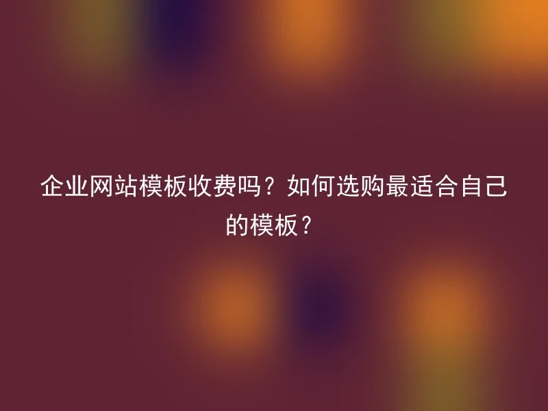 企业网站模板收费吗？如何选购最适合自己的模板？