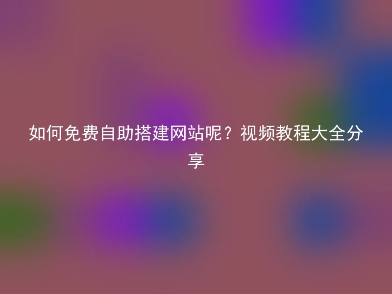 如何免费自助搭建网站呢？视频教程大全分享