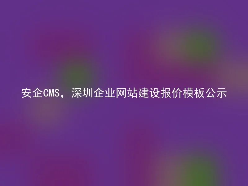 安企CMS，深圳企业网站建设报价模板公示