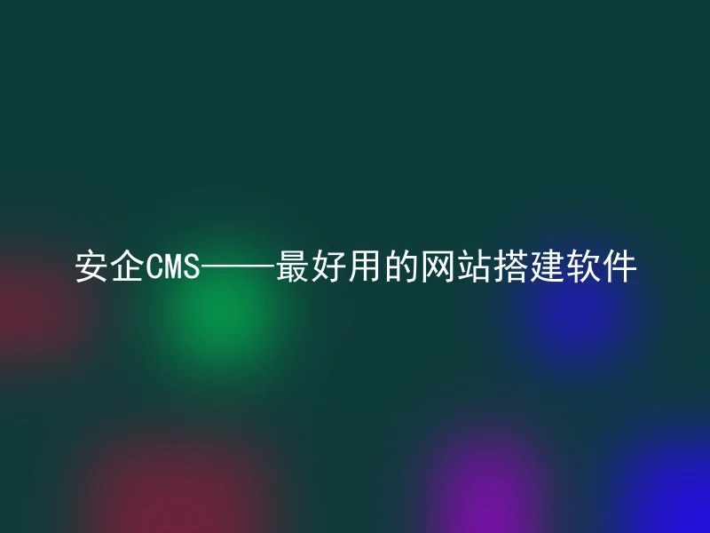 安企CMS——最好用的网站搭建软件