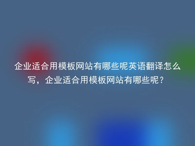 企业适合用模板网站有哪些呢英语翻译怎么写，企业适合用模板网站有哪些呢？