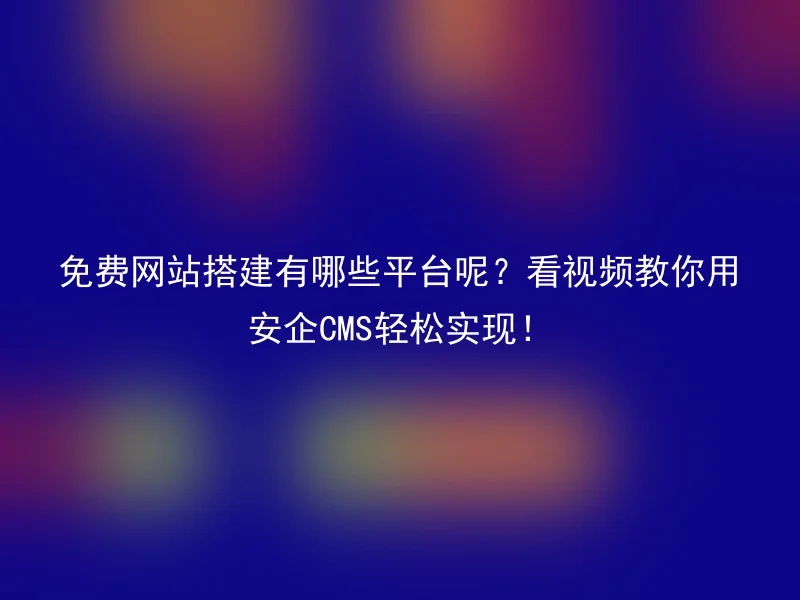 免费网站搭建有哪些平台呢？看视频教你用安企CMS轻松实现！