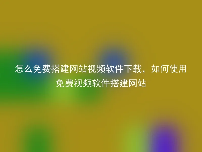 怎么免费搭建网站视频软件下载，如何使用免费视频软件搭建网站