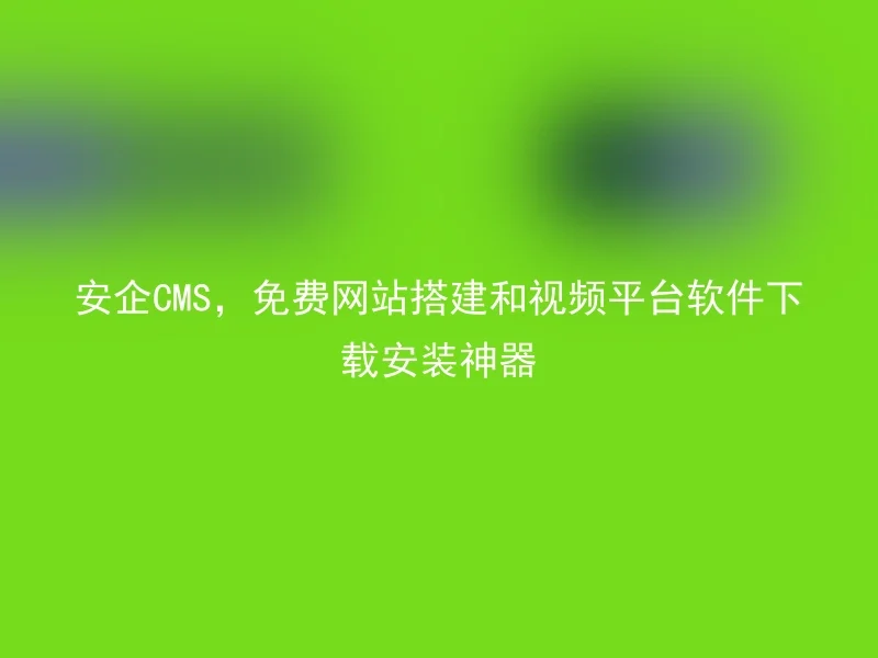 安企CMS，免费网站搭建和视频平台软件下载安装神器