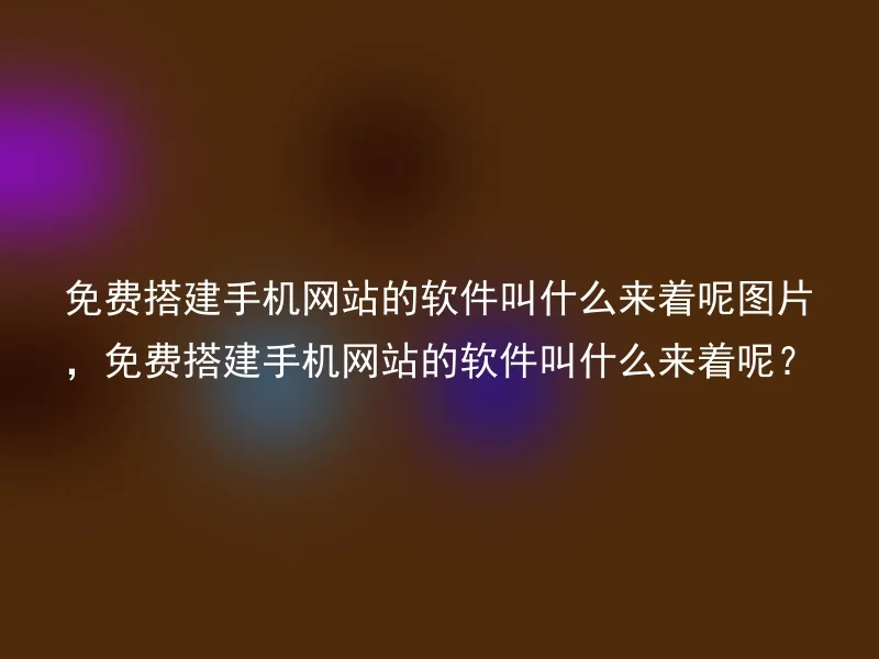 免费搭建手机网站的软件叫什么来着呢图片，免费搭建手机网站的软件叫什么来着呢？