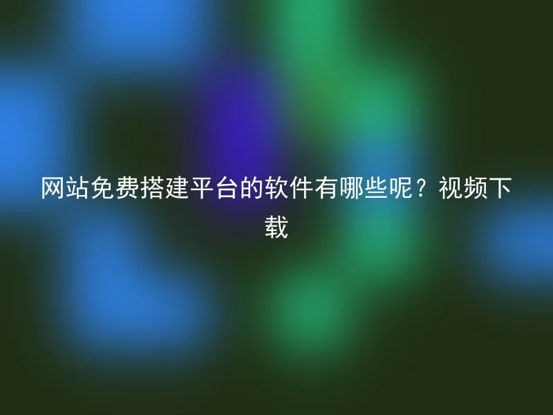 网站免费搭建平台的软件有哪些呢？视频下载