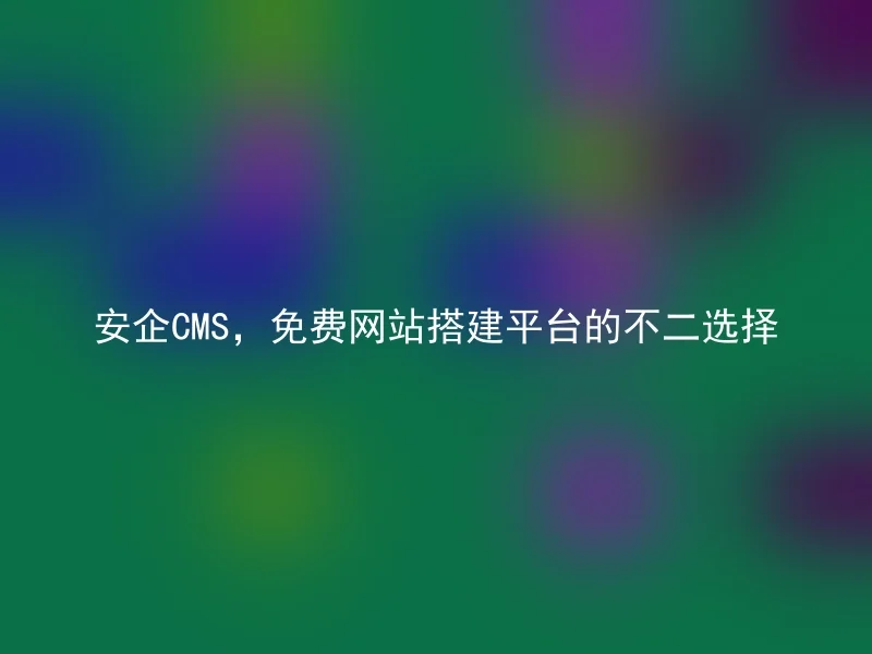 安企CMS，免费网站搭建平台的不二选择