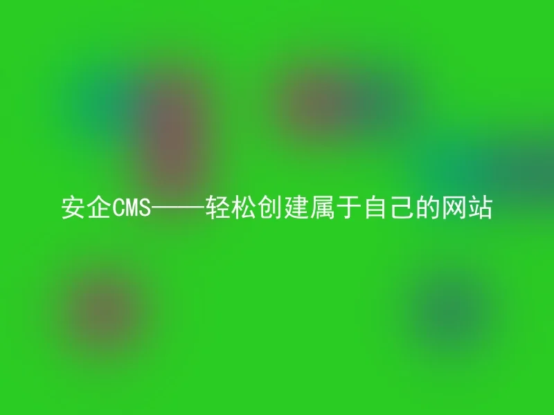 安企CMS——轻松创建属于自己的网站