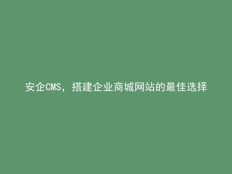 安企CMS，搭建企业商城网站的最佳选择