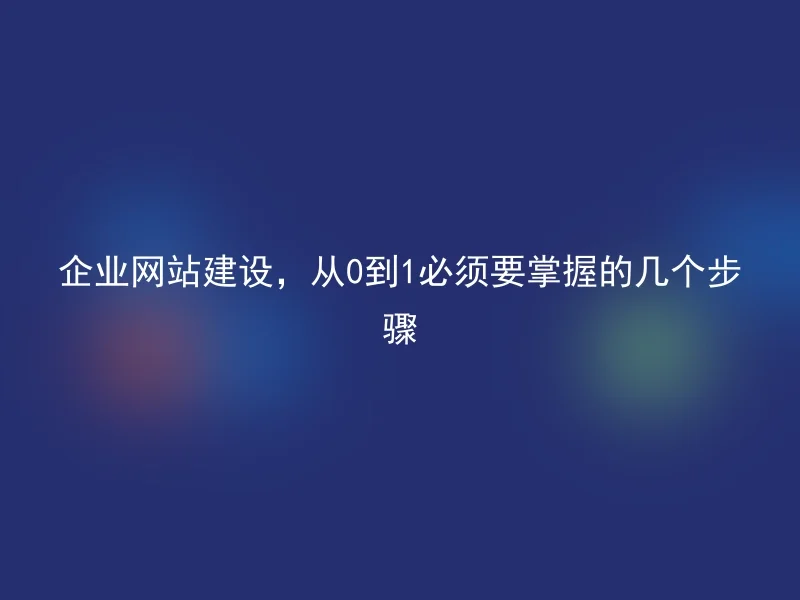 企业网站建设，从0到1必须要掌握的几个步骤