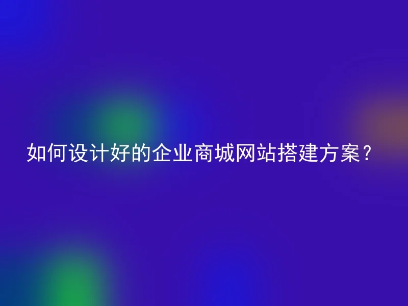 如何设计好的企业商城网站搭建方案？