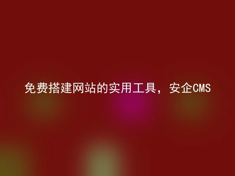 免费搭建网站的实用工具，安企CMS