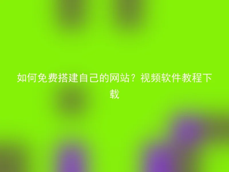 如何免费搭建自己的网站？视频软件教程下载