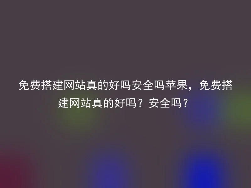 免费搭建网站真的好吗安全吗苹果，免费搭建网站真的好吗？安全吗？