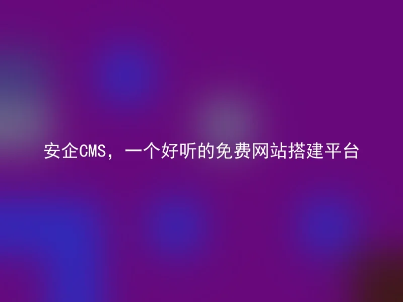 安企CMS，一个好听的免费网站搭建平台