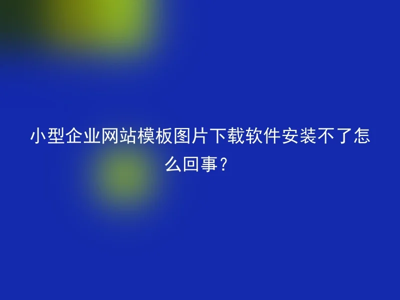 小型企业网站模板图片下载软件安装不了怎么回事？