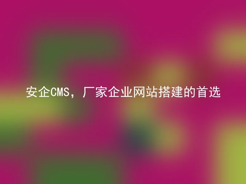 安企CMS，厂家企业网站搭建的首选