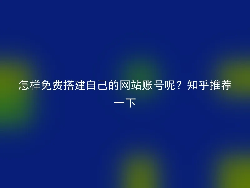 怎样免费搭建自己的网站账号呢？知乎推荐一下