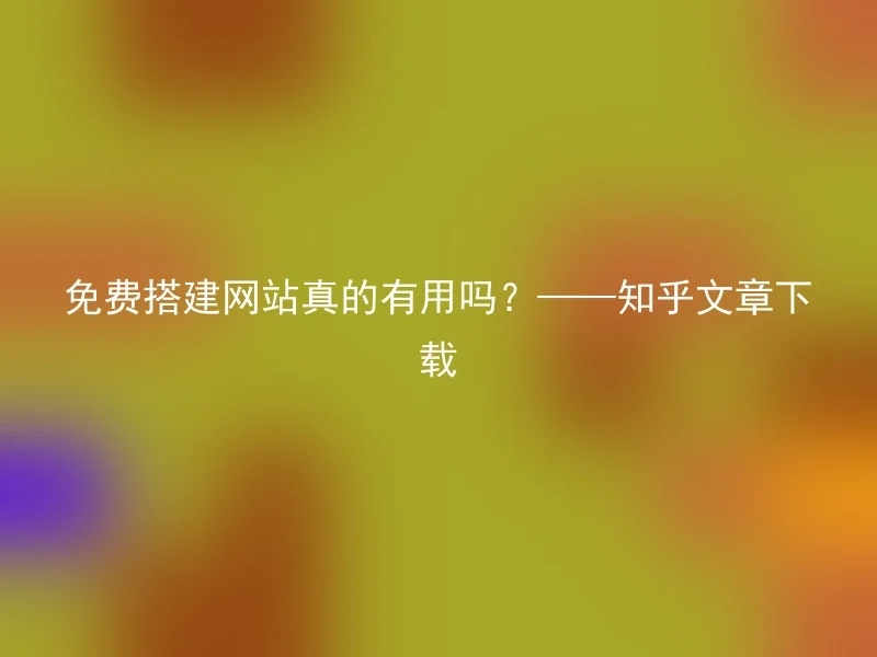 免费搭建网站真的有用吗？——知乎文章下载