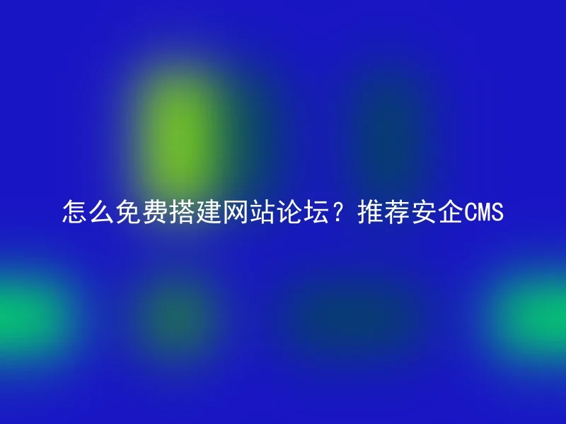 怎么免费搭建网站论坛？推荐安企CMS