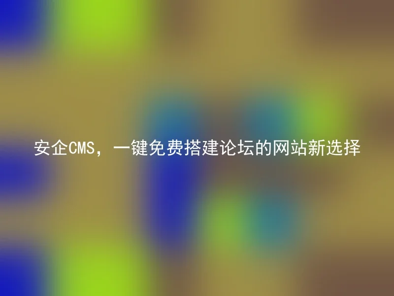 安企CMS，一键免费搭建论坛的网站新选择