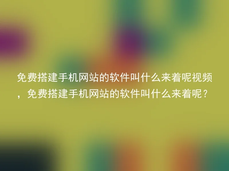 免费搭建手机网站的软件叫什么来着呢视频，免费搭建手机网站的软件叫什么来着呢？