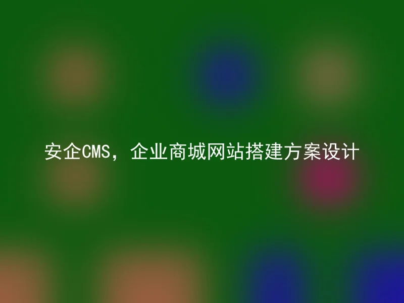 安企CMS，企业商城网站搭建方案设计