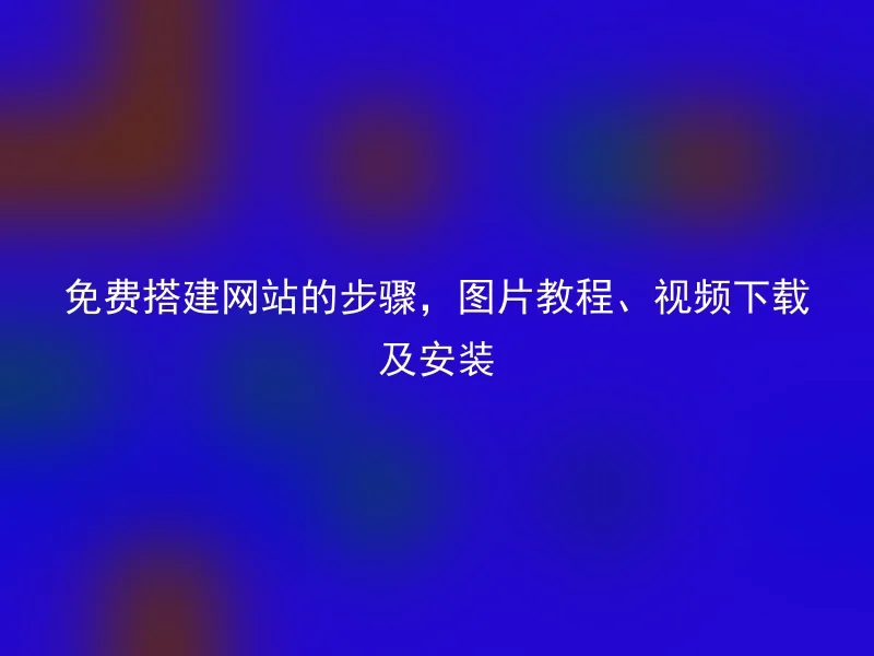 免费搭建网站的步骤，图片教程、视频下载及安装