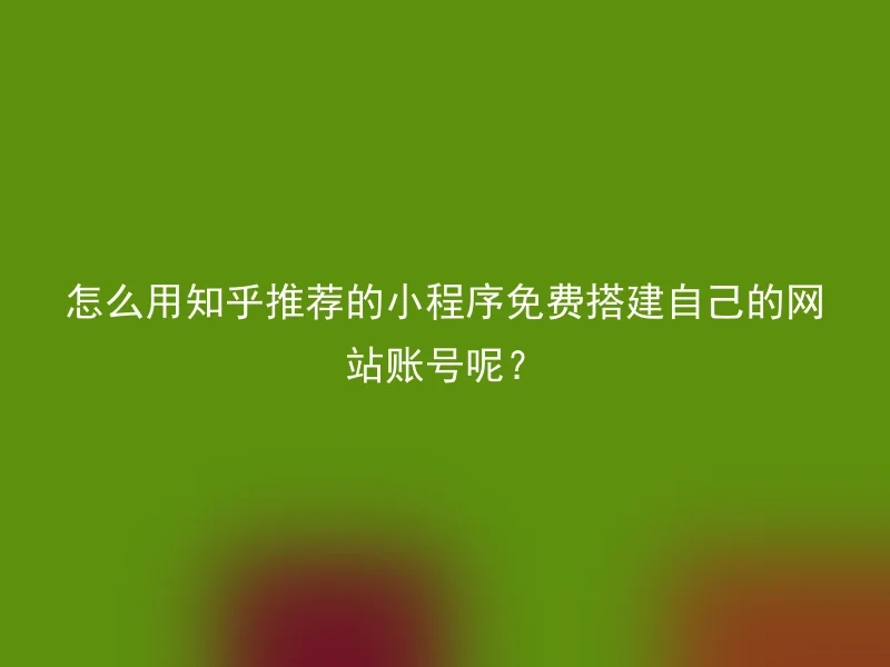 怎么用知乎推荐的小程序免费搭建自己的网站账号呢？