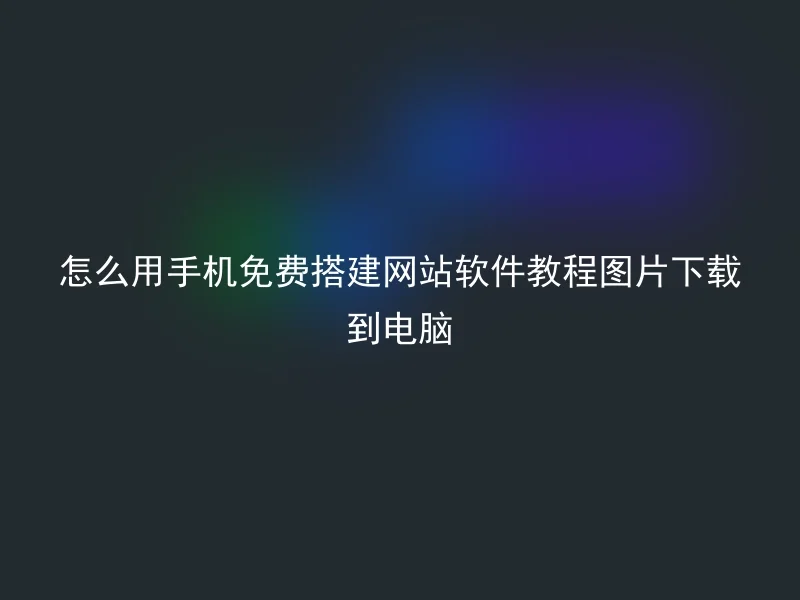 怎么用手机免费搭建网站软件教程图片下载到电脑